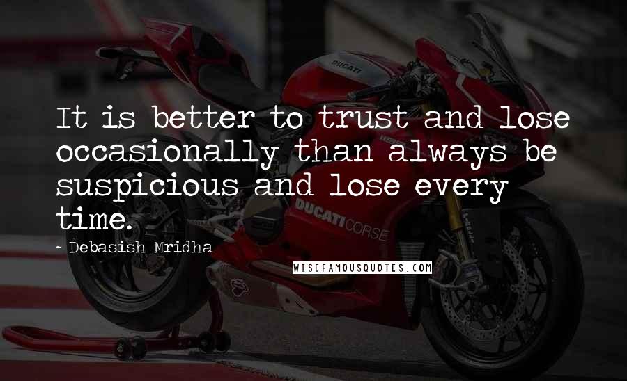 Debasish Mridha Quotes: It is better to trust and lose occasionally than always be suspicious and lose every time.