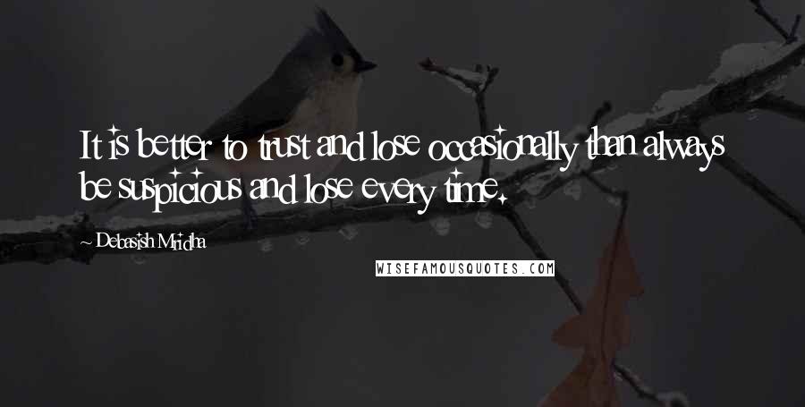 Debasish Mridha Quotes: It is better to trust and lose occasionally than always be suspicious and lose every time.