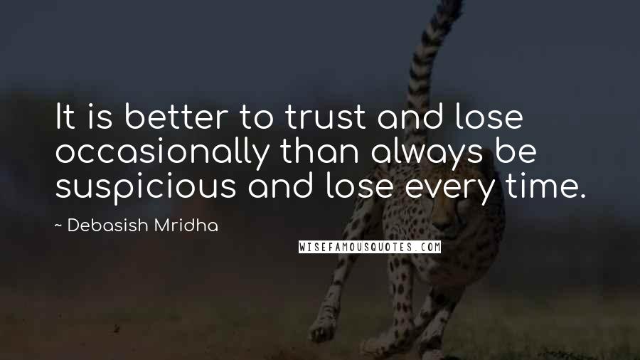 Debasish Mridha Quotes: It is better to trust and lose occasionally than always be suspicious and lose every time.