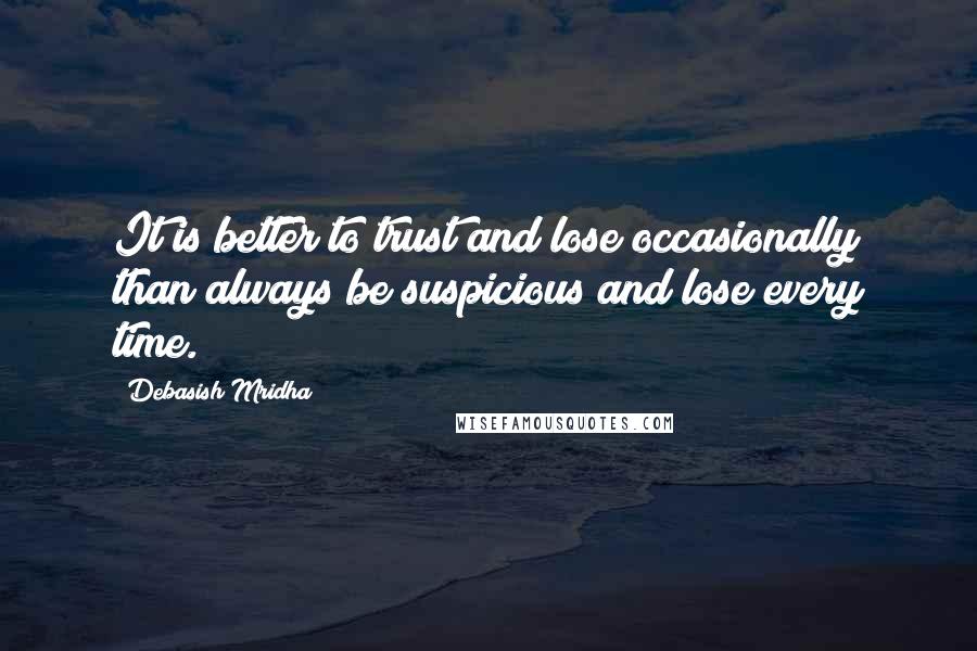 Debasish Mridha Quotes: It is better to trust and lose occasionally than always be suspicious and lose every time.