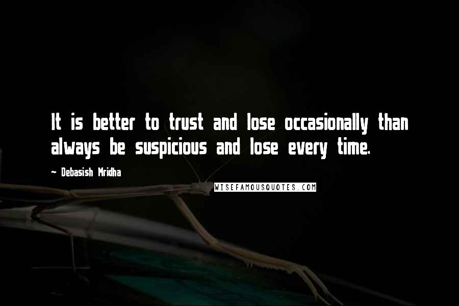 Debasish Mridha Quotes: It is better to trust and lose occasionally than always be suspicious and lose every time.