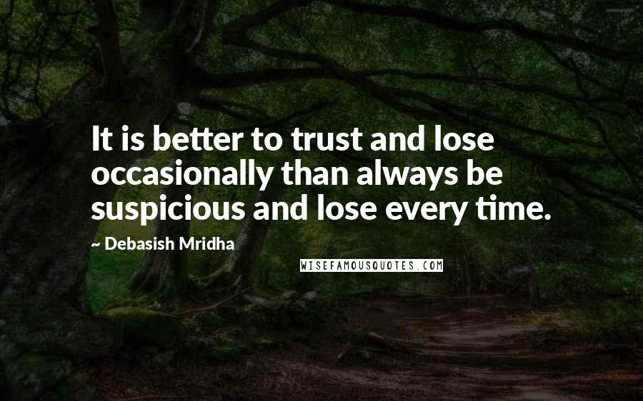 Debasish Mridha Quotes: It is better to trust and lose occasionally than always be suspicious and lose every time.