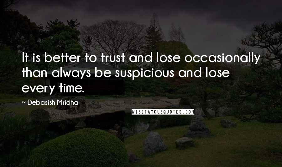 Debasish Mridha Quotes: It is better to trust and lose occasionally than always be suspicious and lose every time.