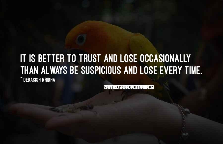 Debasish Mridha Quotes: It is better to trust and lose occasionally than always be suspicious and lose every time.