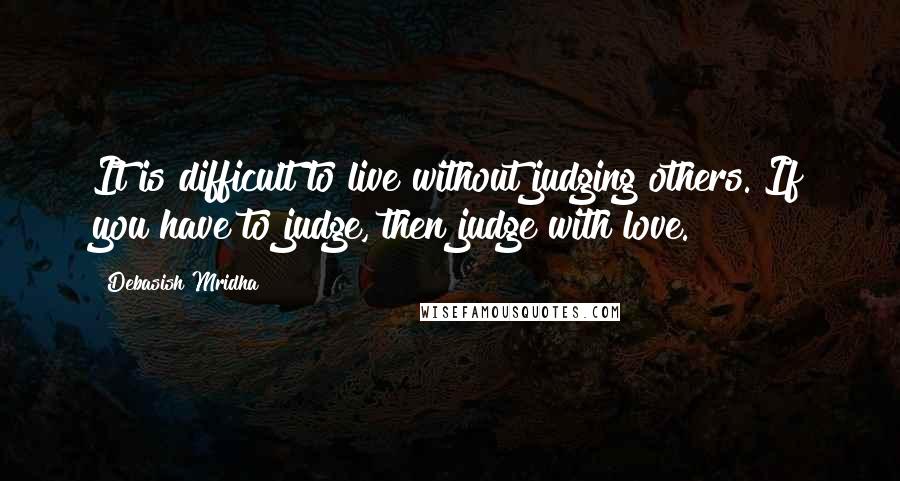 Debasish Mridha Quotes: It is difficult to live without judging others. If you have to judge, then judge with love.