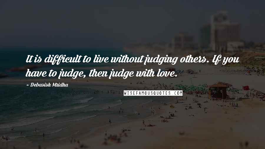 Debasish Mridha Quotes: It is difficult to live without judging others. If you have to judge, then judge with love.