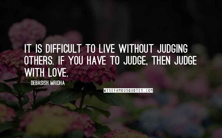 Debasish Mridha Quotes: It is difficult to live without judging others. If you have to judge, then judge with love.