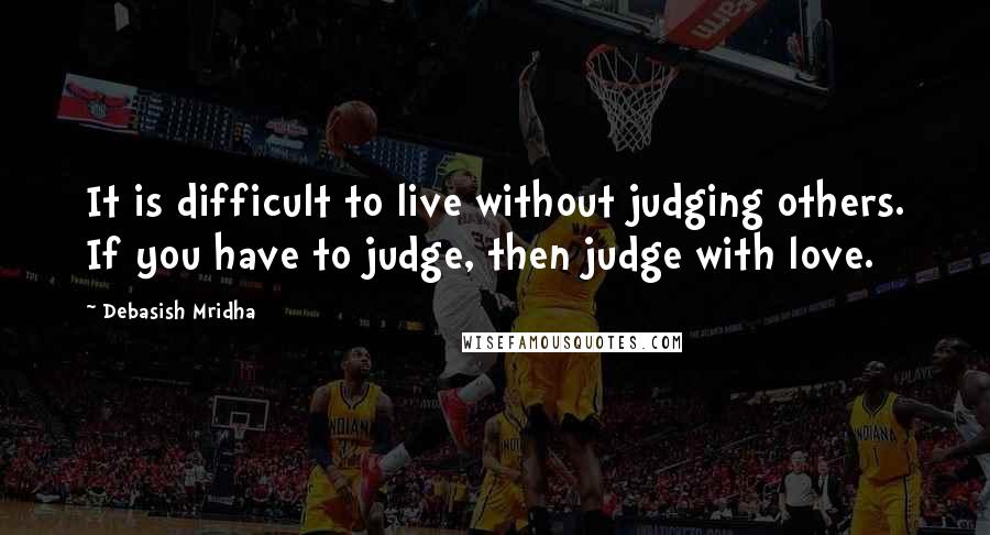 Debasish Mridha Quotes: It is difficult to live without judging others. If you have to judge, then judge with love.