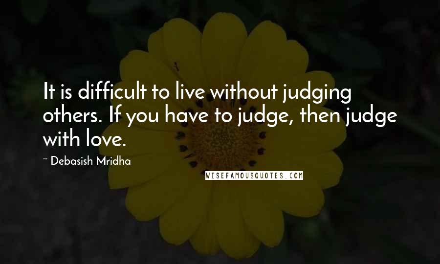 Debasish Mridha Quotes: It is difficult to live without judging others. If you have to judge, then judge with love.