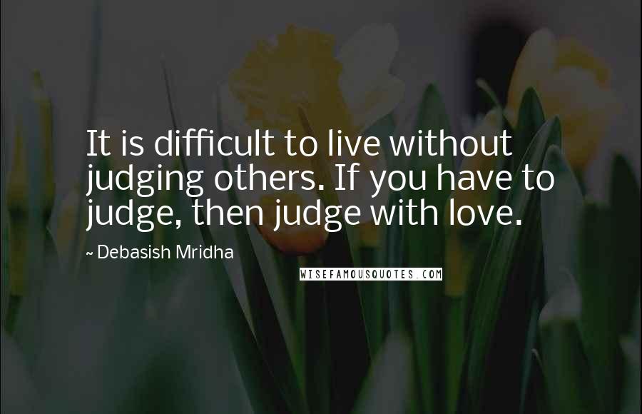 Debasish Mridha Quotes: It is difficult to live without judging others. If you have to judge, then judge with love.