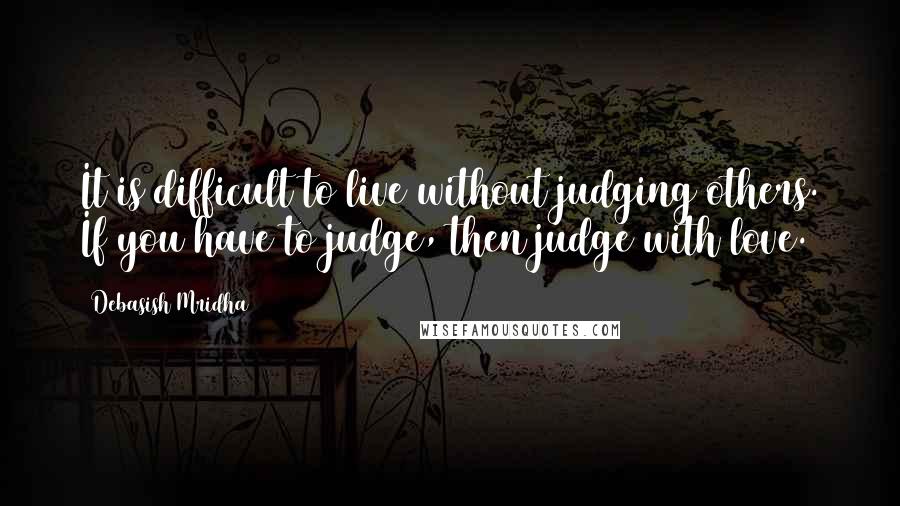 Debasish Mridha Quotes: It is difficult to live without judging others. If you have to judge, then judge with love.