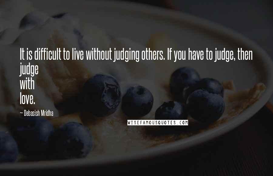 Debasish Mridha Quotes: It is difficult to live without judging others. If you have to judge, then judge with love.