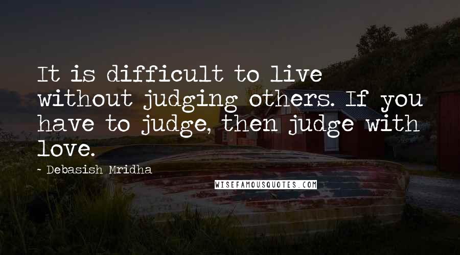 Debasish Mridha Quotes: It is difficult to live without judging others. If you have to judge, then judge with love.