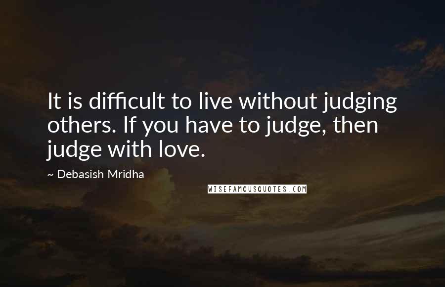 Debasish Mridha Quotes: It is difficult to live without judging others. If you have to judge, then judge with love.