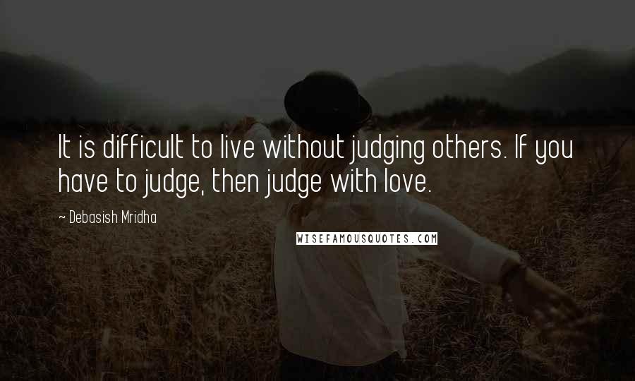 Debasish Mridha Quotes: It is difficult to live without judging others. If you have to judge, then judge with love.