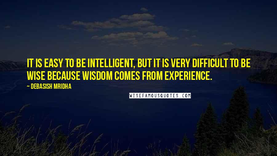 Debasish Mridha Quotes: It is easy to be intelligent, but it is very difficult to be wise because wisdom comes from experience.