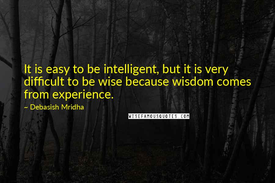 Debasish Mridha Quotes: It is easy to be intelligent, but it is very difficult to be wise because wisdom comes from experience.