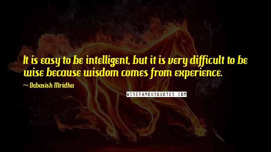 Debasish Mridha Quotes: It is easy to be intelligent, but it is very difficult to be wise because wisdom comes from experience.