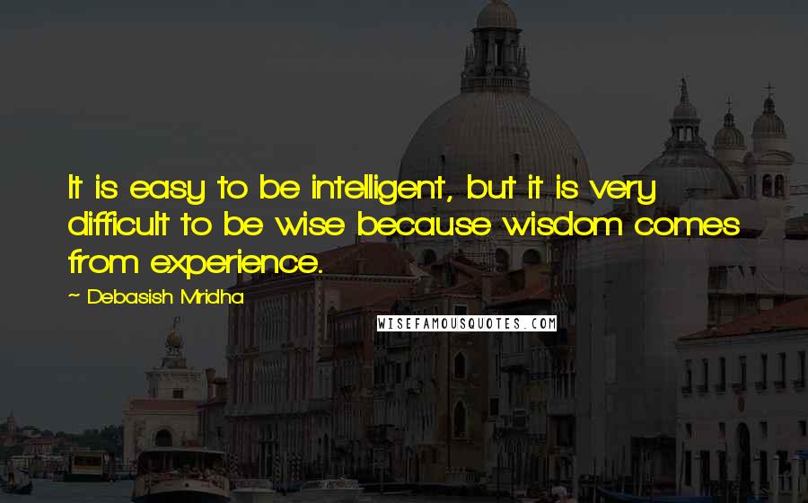 Debasish Mridha Quotes: It is easy to be intelligent, but it is very difficult to be wise because wisdom comes from experience.