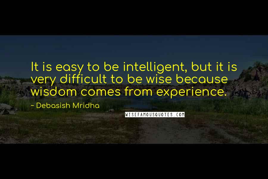 Debasish Mridha Quotes: It is easy to be intelligent, but it is very difficult to be wise because wisdom comes from experience.