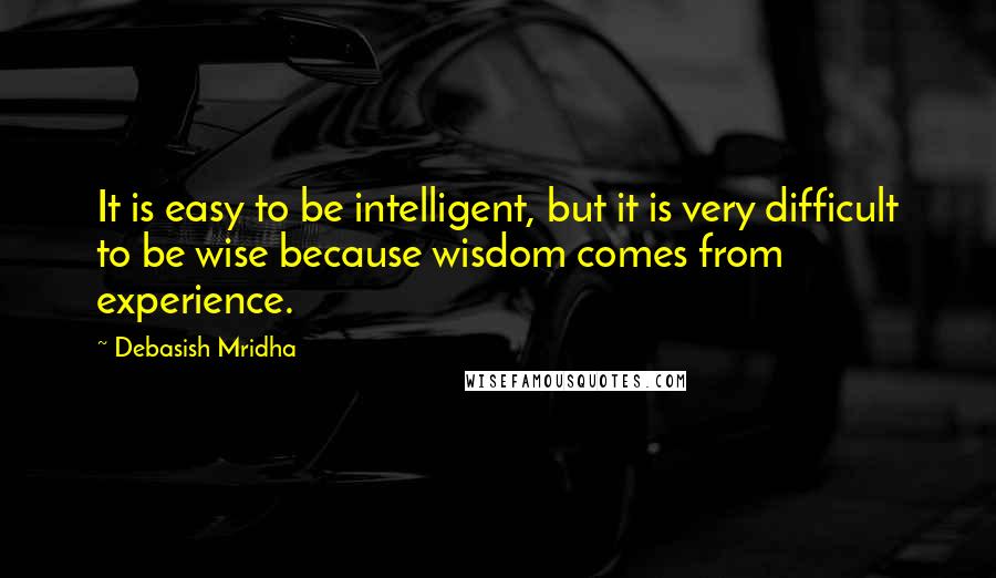 Debasish Mridha Quotes: It is easy to be intelligent, but it is very difficult to be wise because wisdom comes from experience.