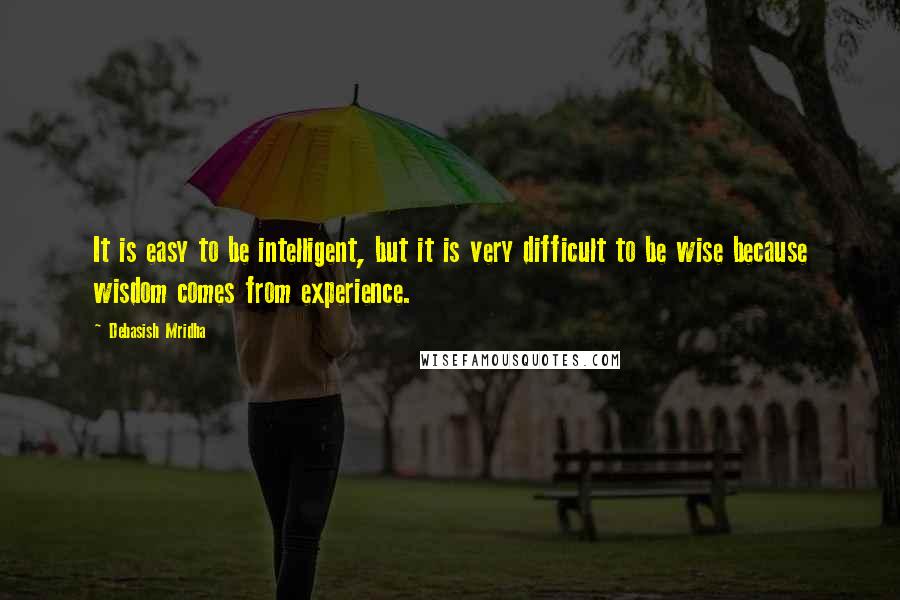 Debasish Mridha Quotes: It is easy to be intelligent, but it is very difficult to be wise because wisdom comes from experience.