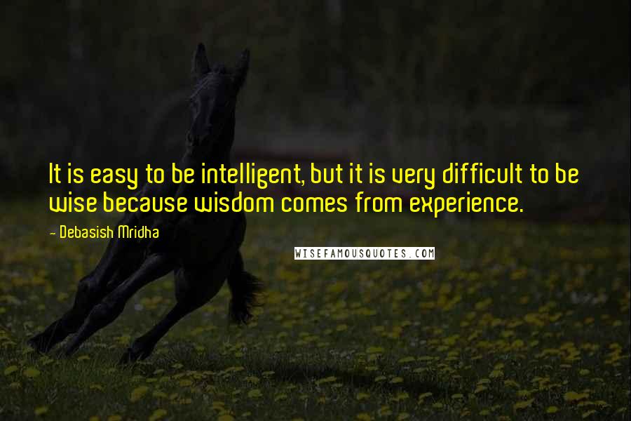 Debasish Mridha Quotes: It is easy to be intelligent, but it is very difficult to be wise because wisdom comes from experience.