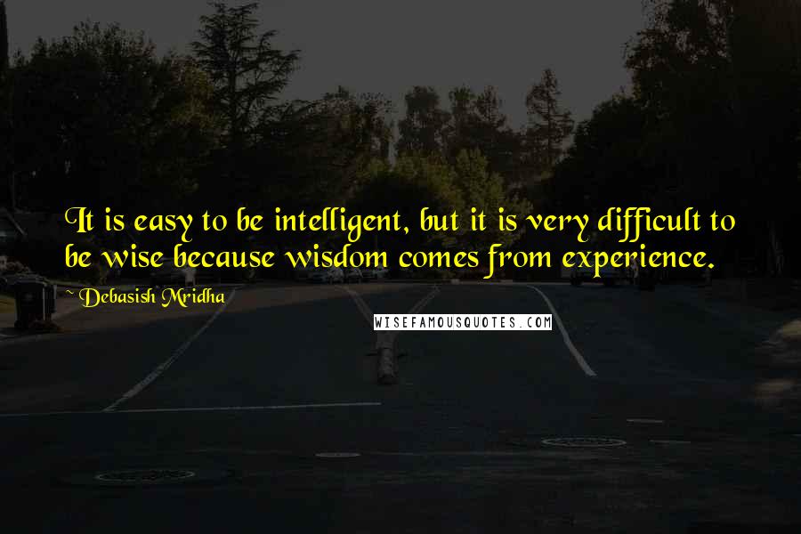 Debasish Mridha Quotes: It is easy to be intelligent, but it is very difficult to be wise because wisdom comes from experience.