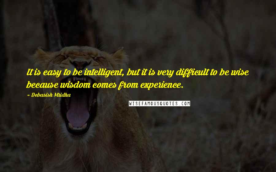 Debasish Mridha Quotes: It is easy to be intelligent, but it is very difficult to be wise because wisdom comes from experience.