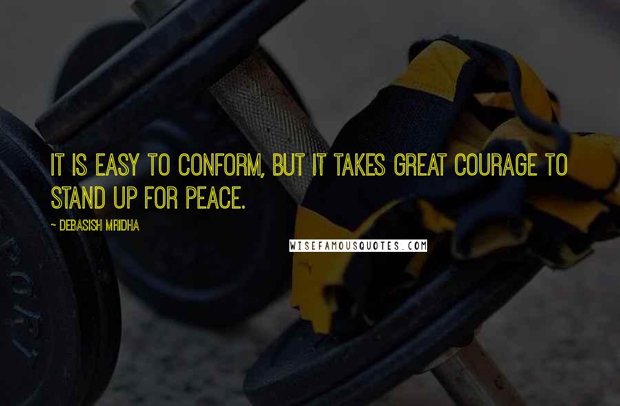 Debasish Mridha Quotes: It is easy to conform, but it takes great courage to stand up for peace.