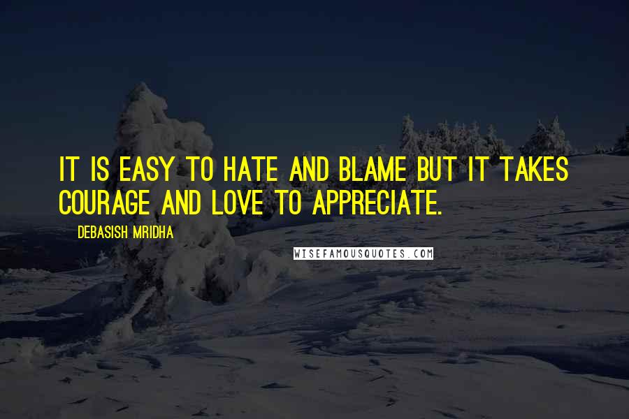 Debasish Mridha Quotes: It is easy to hate and blame but it takes courage and love to appreciate.