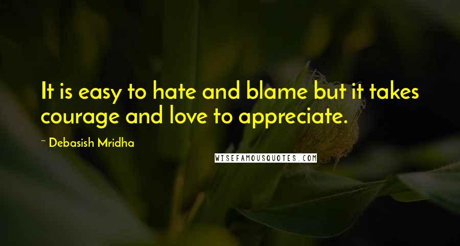 Debasish Mridha Quotes: It is easy to hate and blame but it takes courage and love to appreciate.
