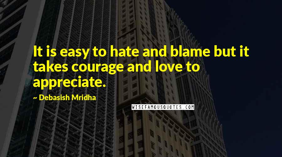 Debasish Mridha Quotes: It is easy to hate and blame but it takes courage and love to appreciate.