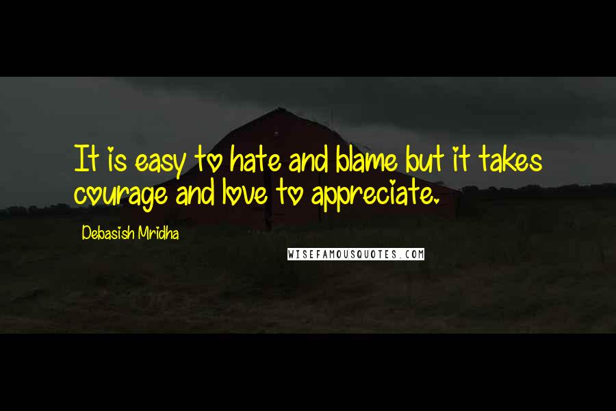 Debasish Mridha Quotes: It is easy to hate and blame but it takes courage and love to appreciate.