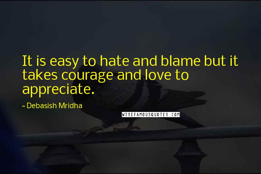Debasish Mridha Quotes: It is easy to hate and blame but it takes courage and love to appreciate.