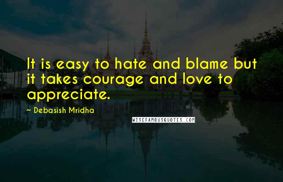 Debasish Mridha Quotes: It is easy to hate and blame but it takes courage and love to appreciate.