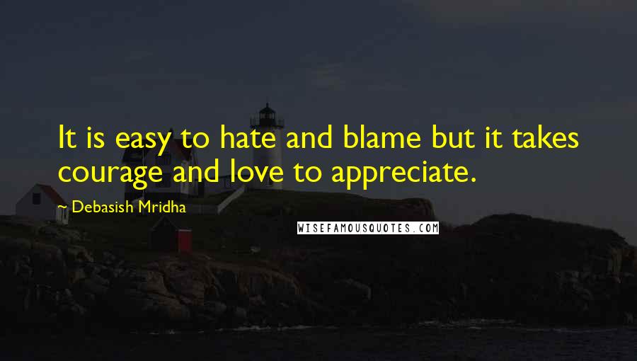 Debasish Mridha Quotes: It is easy to hate and blame but it takes courage and love to appreciate.