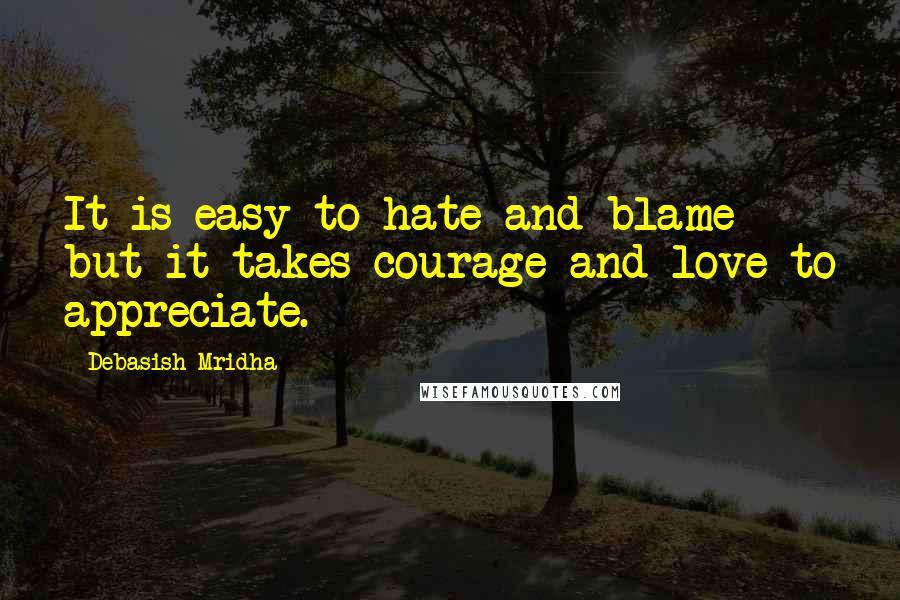 Debasish Mridha Quotes: It is easy to hate and blame but it takes courage and love to appreciate.