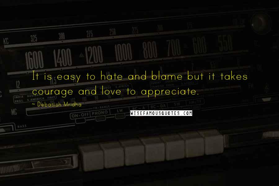 Debasish Mridha Quotes: It is easy to hate and blame but it takes courage and love to appreciate.