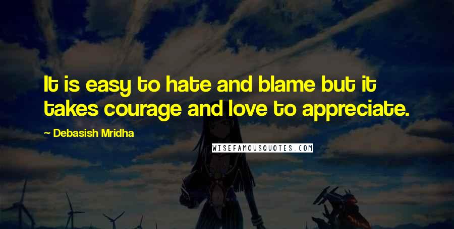 Debasish Mridha Quotes: It is easy to hate and blame but it takes courage and love to appreciate.