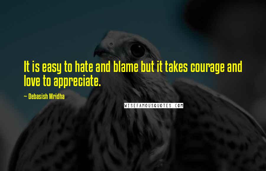 Debasish Mridha Quotes: It is easy to hate and blame but it takes courage and love to appreciate.