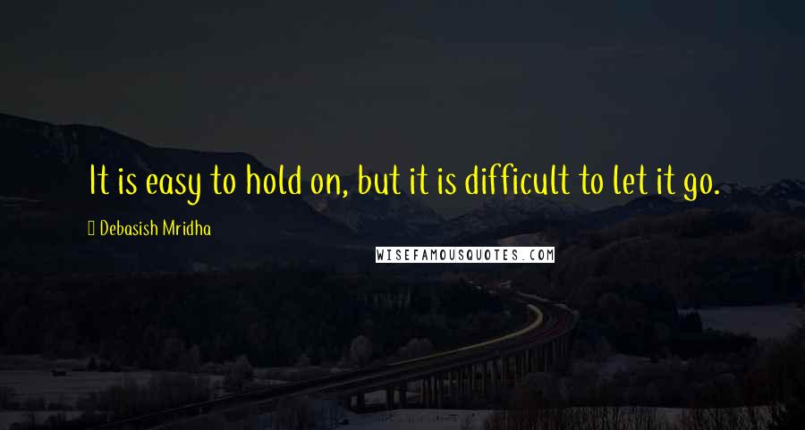 Debasish Mridha Quotes: It is easy to hold on, but it is difficult to let it go.