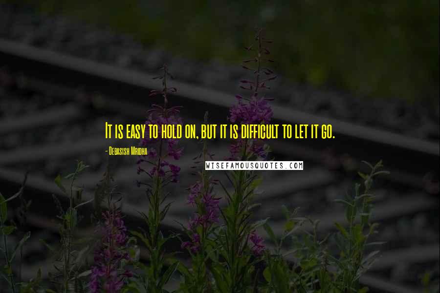 Debasish Mridha Quotes: It is easy to hold on, but it is difficult to let it go.