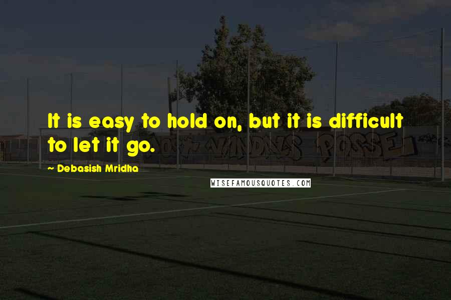 Debasish Mridha Quotes: It is easy to hold on, but it is difficult to let it go.