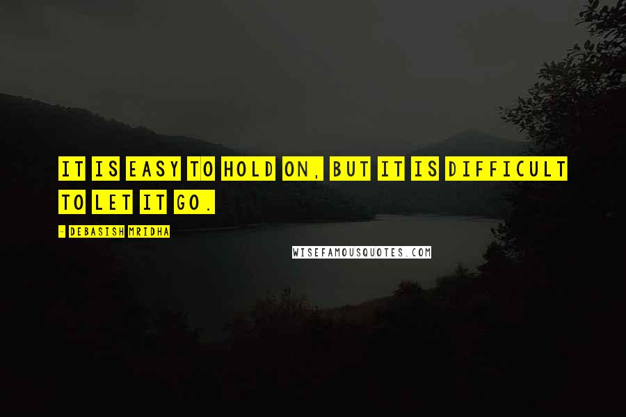 Debasish Mridha Quotes: It is easy to hold on, but it is difficult to let it go.