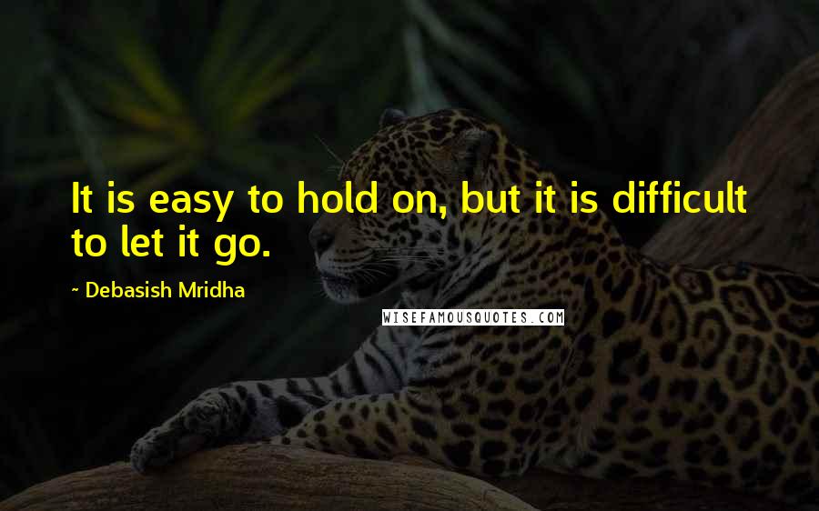 Debasish Mridha Quotes: It is easy to hold on, but it is difficult to let it go.