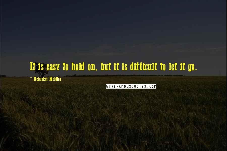 Debasish Mridha Quotes: It is easy to hold on, but it is difficult to let it go.