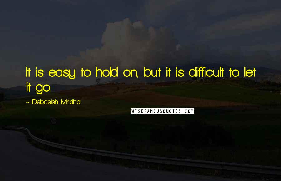 Debasish Mridha Quotes: It is easy to hold on, but it is difficult to let it go.