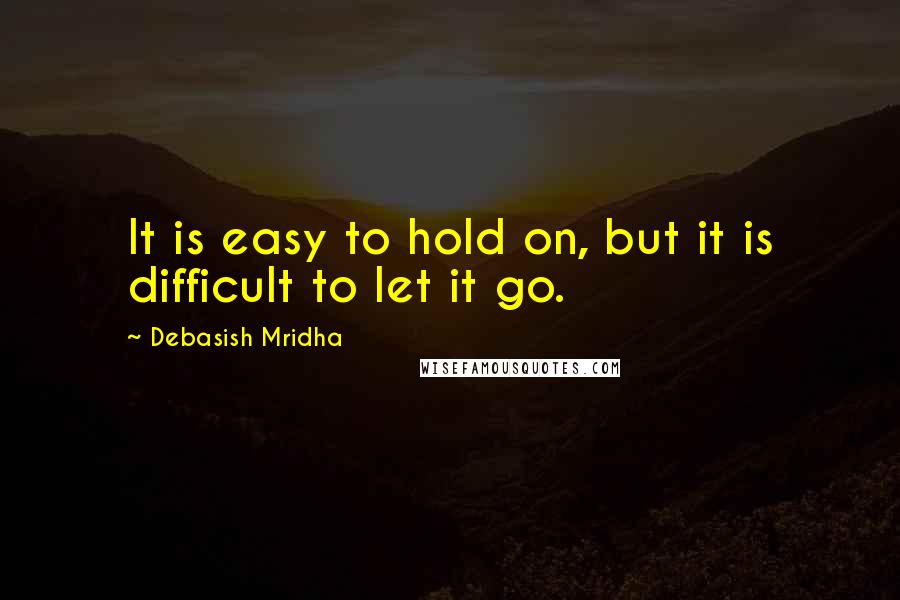 Debasish Mridha Quotes: It is easy to hold on, but it is difficult to let it go.