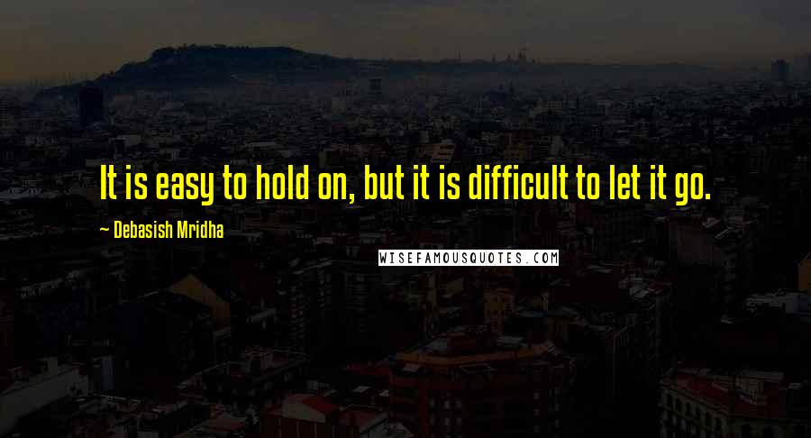 Debasish Mridha Quotes: It is easy to hold on, but it is difficult to let it go.